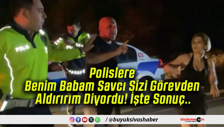 Polislere Benim Babam Savcı Sizi Görevden Aldırırım Diyordu! İşte Sonuç..