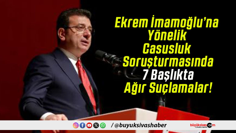 Ekrem İmamoğlu’na Yönelik Casusluk Soruşturmasında 7 Başlıkta Ağır Suçlamalar!