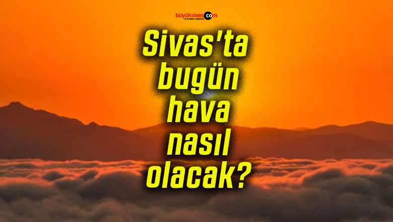 Sivas’ta bugün hava nasıl olacak?