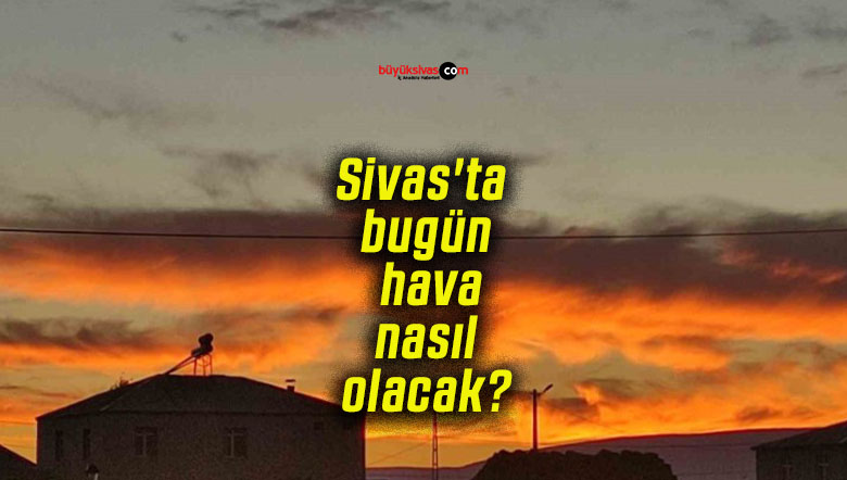 Sivas’ta bugün hava nasıl olacak?
