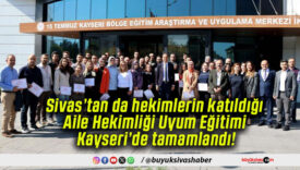 Sivas’tan da hekimlerin katıldığı Aile Hekimliği Uyum Eğitimi Kayseri’de tamamlandı!