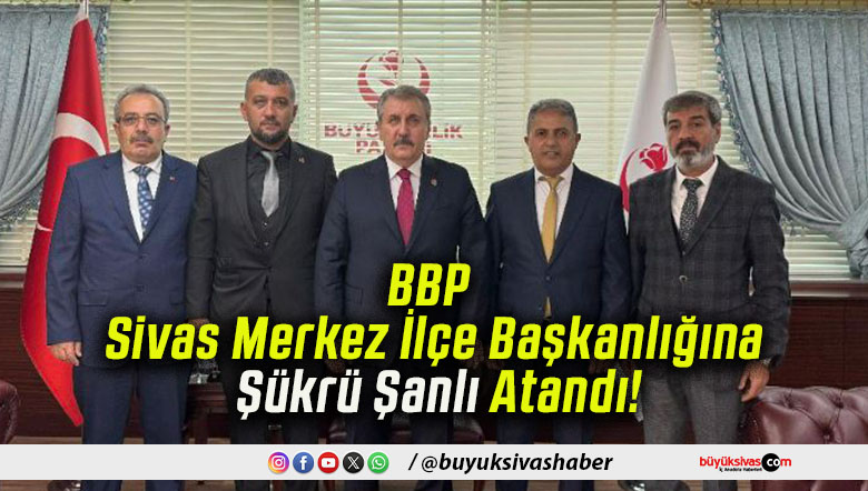 BBP Sivas Merkez İlçe Başkanlığına Şükrü Şanlı Atandı!