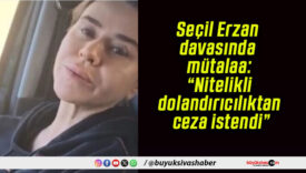 Seçil Erzan davasında mütalaa: “Nitelikli dolandırıcılıktan ceza istendi”