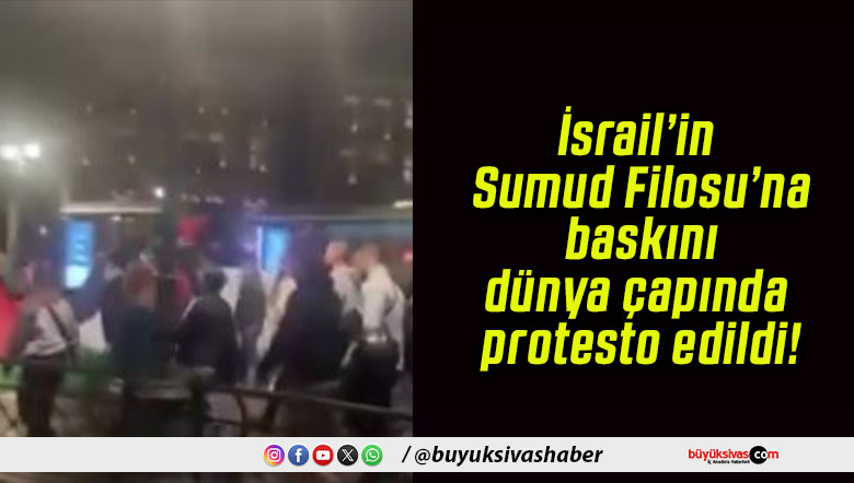 İsrail’in Sumud Filosu’na baskını dünya çapında protesto edildi!