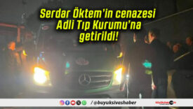 Serdar Öktem’in cenazesi Adli Tıp Kurumu’na getirildi!