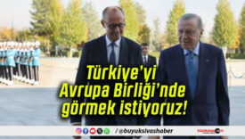 Türkiye’yi Avrupa Birliği’nde görmek istiyoruz!