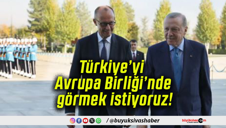 Türkiye’yi Avrupa Birliği’nde görmek istiyoruz!