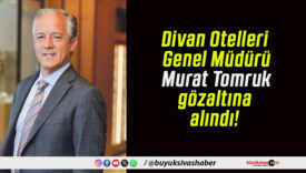Divan Otelleri Genel Müdürü Murat Tomruk gözaltına alındı!