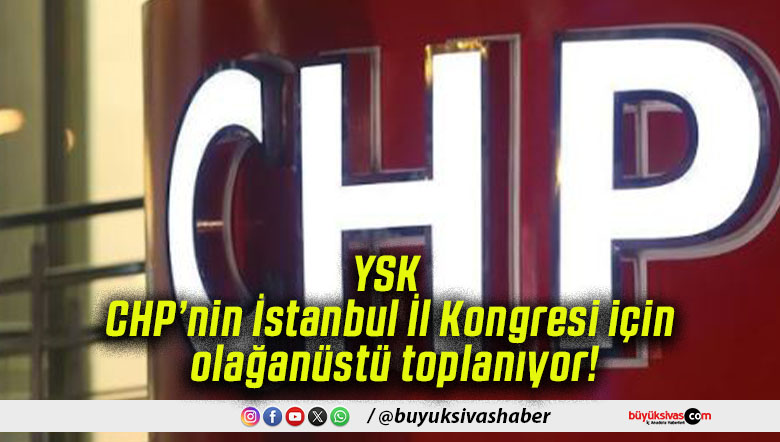 YSK CHP’nin İstanbul İl Kongresi için olağanüstü toplanıyor!