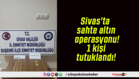 Sivas’ta sahte altın operasyonu! 1 kişi tutuklandı!