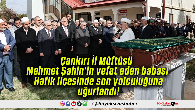 Çankırı İl Müftüsü Mehmet Şahin’in vefat eden babası Hafik ilçesinde son yolculuğuna uğurlandı!
