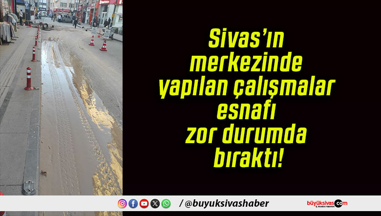 Sivas’ın merkezinde yapılan çalışmalar esnafı zor durumda bıraktı!