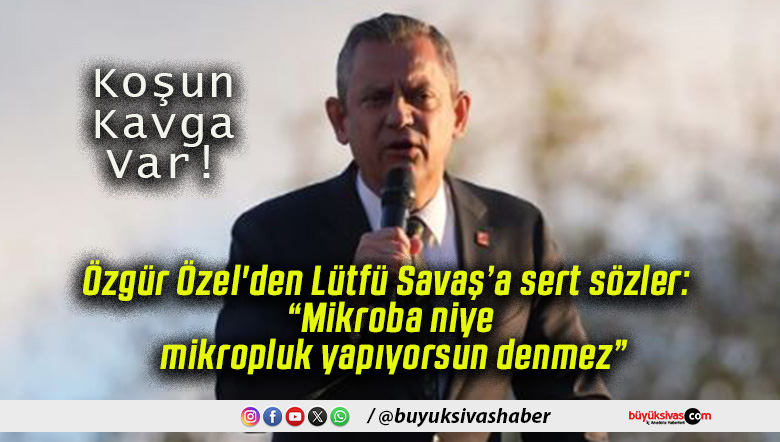 Özgür Özel’den Lütfü Savaş’a sert sözler: “Mikroba niye mikropluk yapıyorsun denmez”