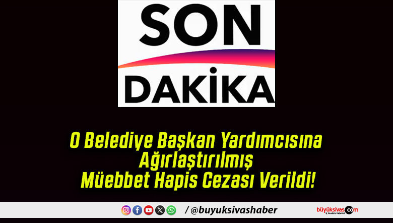 O Belediye Başkan Yardımcısına Ağırlaştırılmış Müebbet Hapis Cezası Verildi!