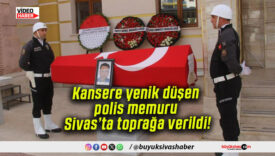 Kansere yenik düşen polis memuru Sivas’ta toprağa verildi!