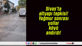 Sivas’ta altyapı tepkisi! Yağmur sonrası yollar köyü andırdı!