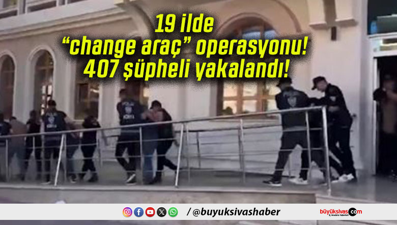 19 ilde “change araç” operasyonu! 407 şüpheli yakalandı!