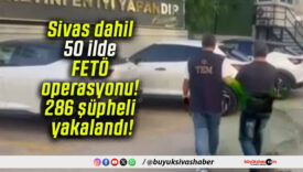 Sivas dahil 50 ilde FETÖ operasyonu! 286 şüpheli yakalandı!