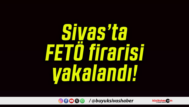 Sivas’ta FETÖ firarisi yakalandı!