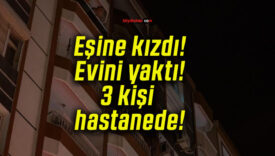 Eşine kızdı! Evini yaktı! 3 kişi hastanede!