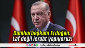Cumhurbaşkanı Erdoğan: Laf değil icraat yapıyoruz!