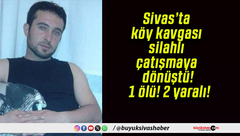 Sivas’ta köy kavgası silahlı çatışmaya dönüştü! 1 ölü! 2 yaralı!