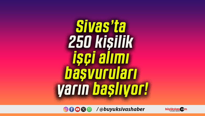Sivas’ta 250 kişilik işçi alımı başvuruları yarın başlıyor!