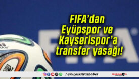 FIFA’dan Eyüpspor ve Kayserispor’a transfer yasağı!