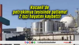 Kocaeli’de petrokimya tesisinde patlama! 2 işçi hayatını kaybetti!