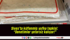 Sivas’ta küflenmiş yufka tepkisi: “Denetimler yetersiz kalıyor!”