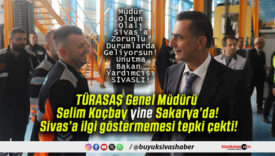 TÜRASAŞ Genel Müdürü Selim Koçbay yine Sakarya’da! Sivas’a ilgi göstermemesi tepki çekti!