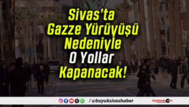Sivas’ta Gazze Yürüyüşü Nedeniyle O Yollar Kapanacak!