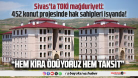 Sivas’ta TOKİ mağduriyeti: 452 konut projesinde hak sahipleri isyanda!
