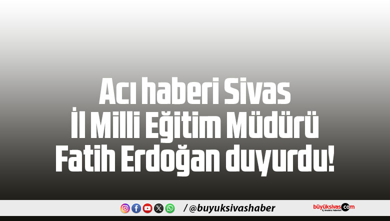 Acı haberi Sivas İl Milli Eğitim Müdürü Fatih Erdoğan duyurdu!