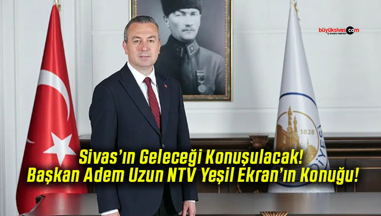 Sivas’ın Geleceği Konuşulacak! Başkan Adem Uzun NTV Yeşil Ekran’ın Konuğu!