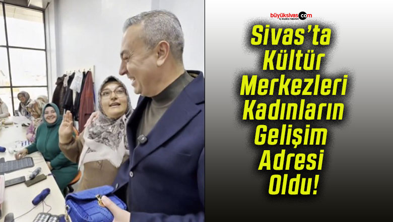 Sivas’ta Kültür Merkezleri Kadınların Gelişim Adresi Oldu!