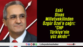 Eski Sivas Milletvekilinden Özgür Özel’e çağrı: “CHP Türkiye’nin yüz akıdır”