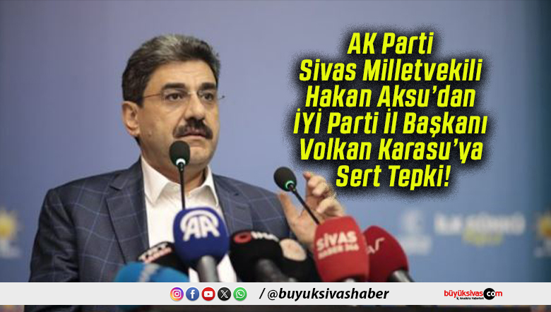 AK Parti Sivas Milletvekili Hakan Aksu’dan İYİ Parti İl Başkanı Volkan Karasu’ya Sert Tepki!