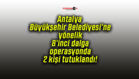 Antalya Büyükşehir Belediyesi’ne yönelik 8’inci dalga operasyonda 2 kişi tutuklandı!