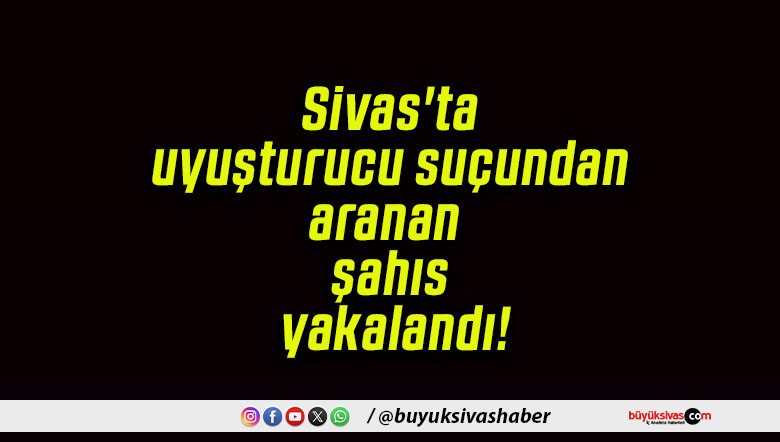 Sivas’ta uyuşturucu suçundan aranan şahıs yakalandı!