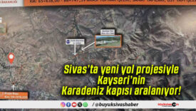 Sivas’ta yeni yol projesiyle Kayseri’nin Karadeniz kapısı aralanıyor!