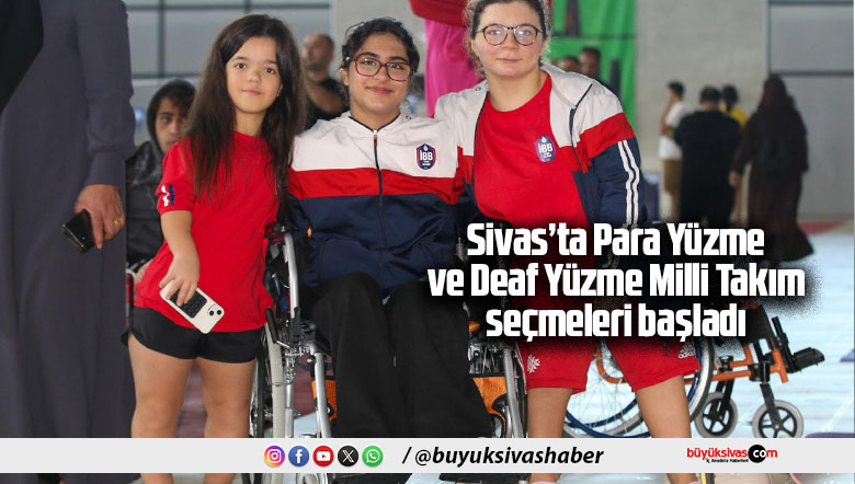 Sivas’ta Para Yüzme ve Deaf Yüzme Milli Takım seçmeleri başladı