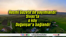 Resmî Gazete’de yayımlandı! Sivas’ta o köy Doğanşar’a bağlandı!