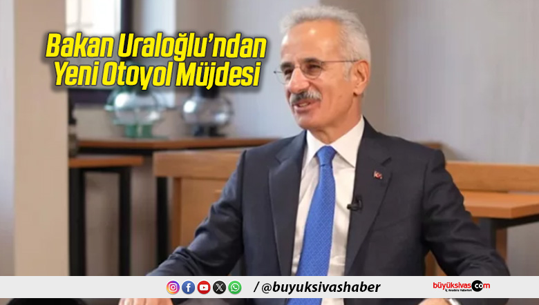 Bakan Uraloğlu’ndan Yeni Otoyol Müjdesi