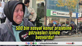 500 bin sosyal konut projesine gözyaşları içinde başvurdu!