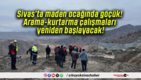 Sivas’ta maden ocağında göçük! Arama-kurtarma çalışmaları yeniden başlayacak!