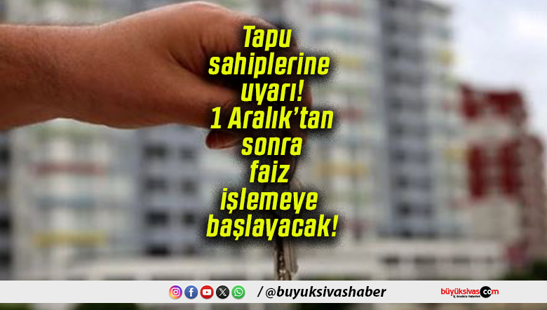 Tapu sahiplerine uyarı! 1 Aralık’tan sonra faiz işlemeye başlayacak!