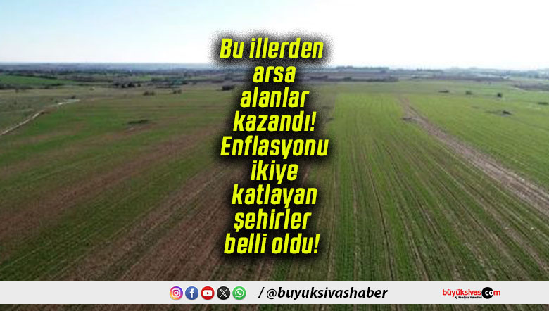 Bu illerden arsa alanlar kazandı! Enflasyonu ikiye katlayan şehirler belli oldu!