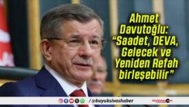 Ahmet Davutoğlu: “Saadet, DEVA, Gelecek ve Yeniden Refah birleşebilir”