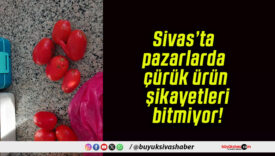 Sivas’ta pazarlarda çürük ürün şikayetleri bitmiyor!